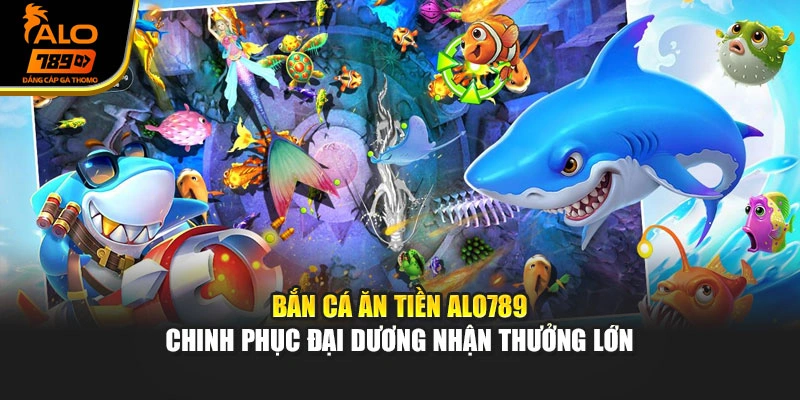 Bắn Cá Ăn Tiền Alo789 - Chinh Phục Đại Dương Nhận Thưởng Lớn