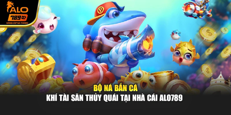 Bộ Ná Bắn Cá - Khí Tài Săn Thủy Quái Tại Nhà Cái Alo789