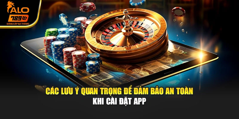 Các lưu ý quan trọng để đảm bảo an toàn khi cài đặt app