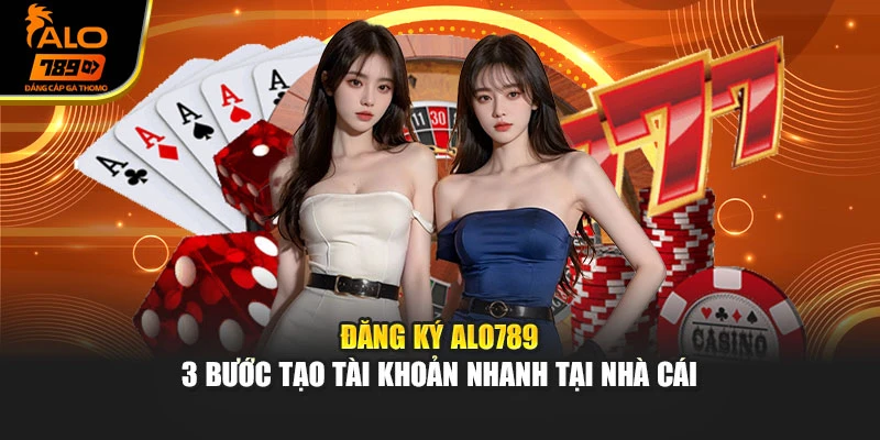 Đăng Ký Alo789 - 3 Bước Tạo Tài Khoản Nhanh Tại Nhà Cái