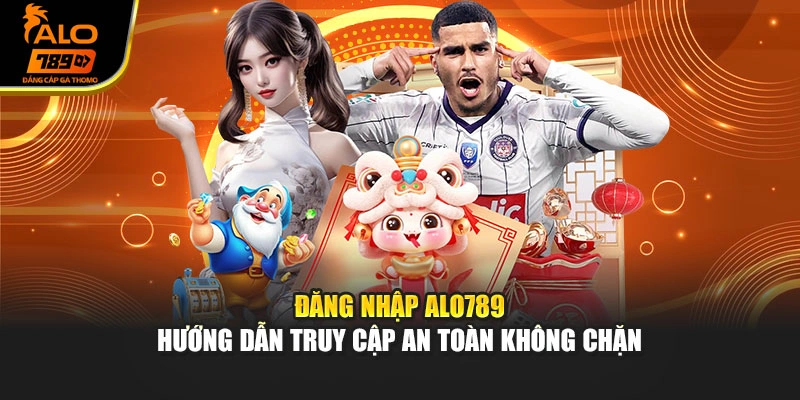 Đăng Nhập Alo789 - Hướng Dẫn Truy Cập An Toàn Không Chặn