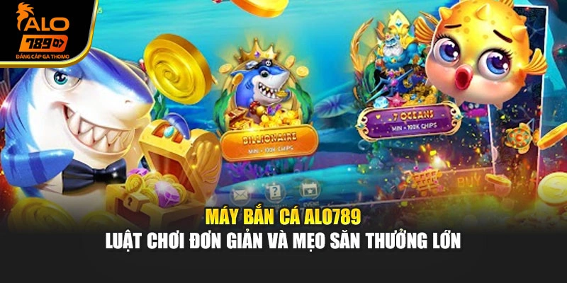 Máy Bắn Cá Alo789 - Luật Chơi Đơn Giản Và Mẹo Săn Thưởng Lớn