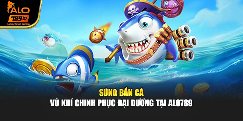 Súng Bắn Cá - Vũ Khí Chinh Phục Đại Dương Tại Alo789
