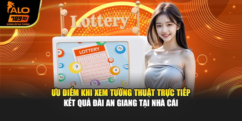 Ưu điểm khi xem tường thuật trực tiếp kết quả đài An Giang tại nhà cái